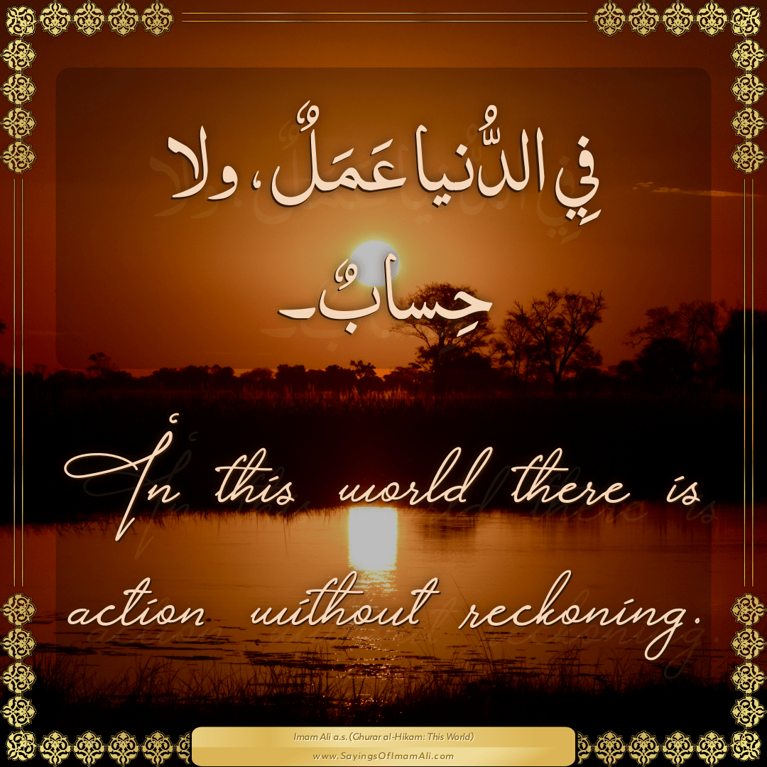 In this world there is action without reckoning.